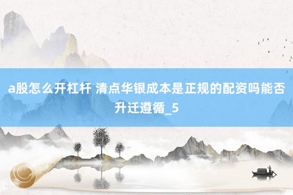 a股怎么开杠杆 清点华银成本是正规的配资吗能否升迁遵循_5