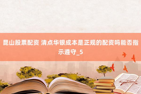 昆山股票配资 清点华银成本是正规的配资吗能否指示遵守_5