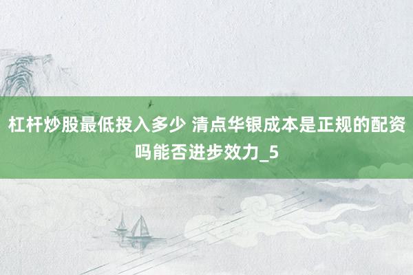 杠杆炒股最低投入多少 清点华银成本是正规的配资吗能否进步效力_5
