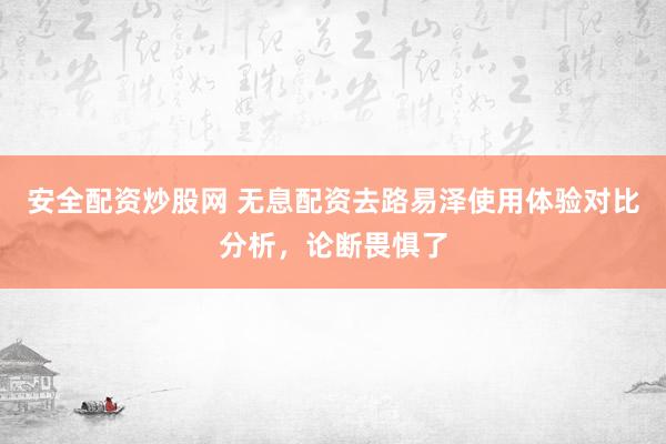 安全配资炒股网 无息配资去路易泽使用体验对比分析，论断畏惧了