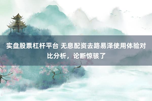 实盘股票杠杆平台 无息配资去路易泽使用体验对比分析,论断惊骇了