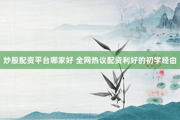 炒股配资平台哪家好 全网热议配资利好的初学经由