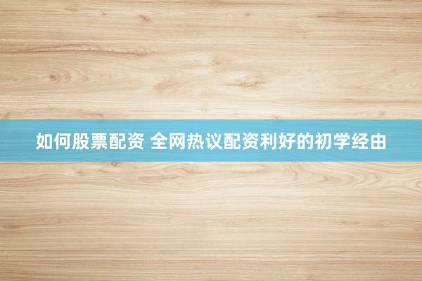 如何股票配资 全网热议配资利好的初学经由