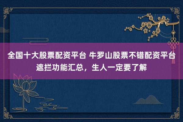 全国十大股票配资平台 牛罗山股票不错配资平台遮拦功能汇总，生人一定要了解