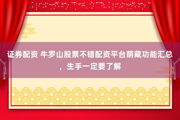 证券配资 牛罗山股票不错配资平台荫藏功能汇总,生手一定要了解