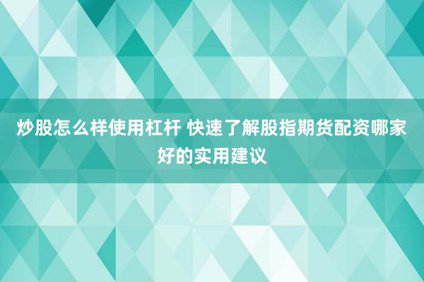 炒股怎么样使用杠杆 快速了解股指期货配资哪家好的实用建议