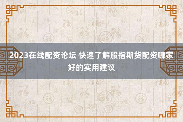 2023在线配资论坛 快速了解股指期货配资哪家好的实用建议