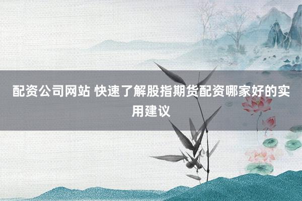配资公司网站 快速了解股指期货配资哪家好的实用建议