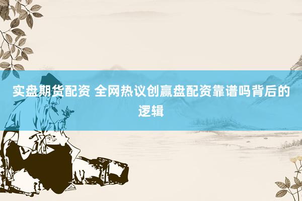 实盘期货配资 全网热议创赢盘配资靠谱吗背后的逻辑