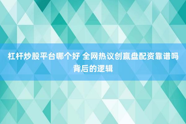 杠杆炒股平台哪个好 全网热议创赢盘配资靠谱吗背后的逻辑