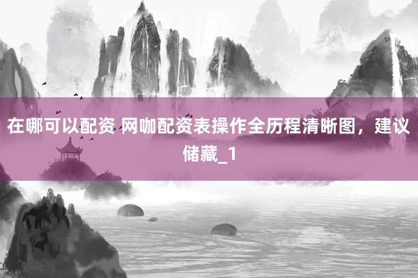 在哪可以配资 网咖配资表操作全历程清晰图，建议储藏_1