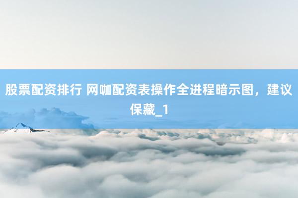 股票配资排行 网咖配资表操作全进程暗示图，建议保藏_1