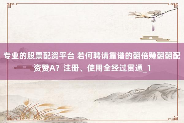 专业的股票配资平台 若何聘请靠谱的翻倍赚翻翻配资赞A？注册、使用全经过贯通_1