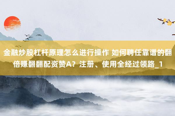 金融炒股杠杆原理怎么进行操作 如何聘任靠谱的翻倍赚翻翻配资赞A？注册、使用全经过领路_1