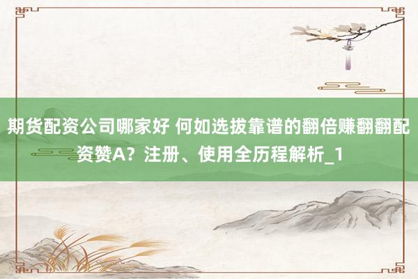 期货配资公司哪家好 何如选拔靠谱的翻倍赚翻翻配资赞A？注册、使用全历程解析_1