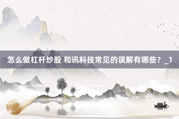怎么做杠杆炒股 和讯科技常见的误解有哪些？_1
