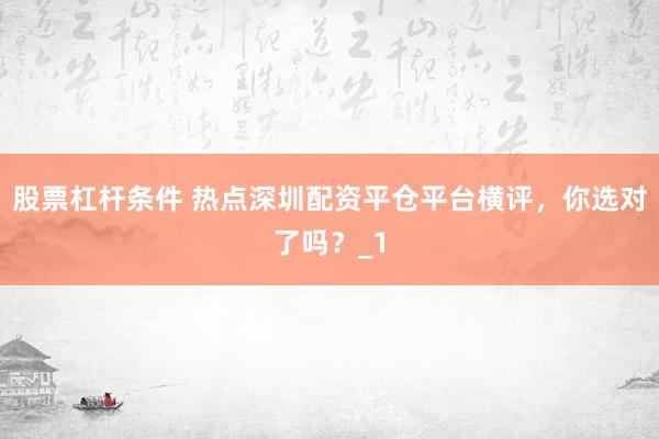 股票杠杆条件 热点深圳配资平仓平台横评，你选对了吗？_1