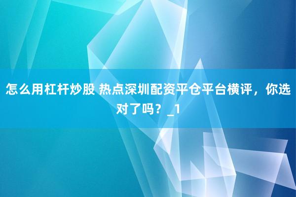 怎么用杠杆炒股 热点深圳配资平仓平台横评，你选对了吗？_1
