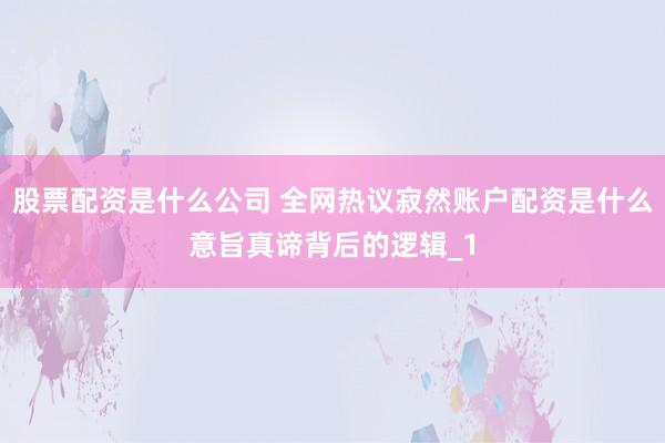 股票配资是什么公司 全网热议寂然账户配资是什么意旨真谛背后的逻辑_1