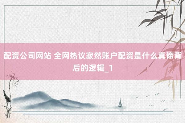 配资公司网站 全网热议寂然账户配资是什么真谛背后的逻辑_1