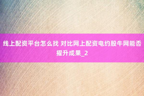线上配资平台怎么找 对比网上配资电约股牛网能否擢升成果_2