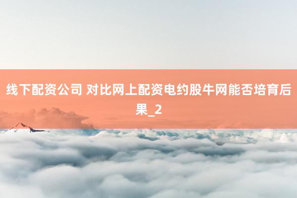 线下配资公司 对比网上配资电约股牛网能否培育后果_2