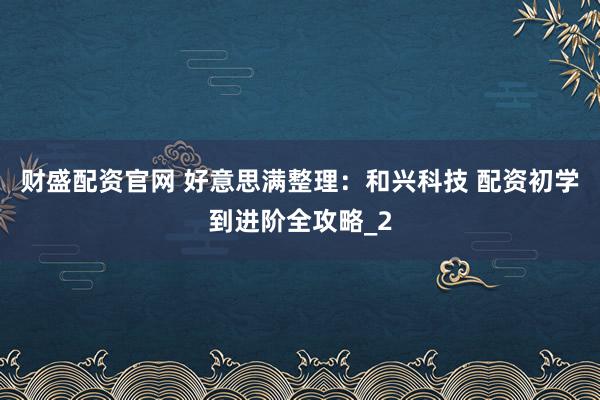财盛配资官网 好意思满整理：和兴科技 配资初学到进阶全攻略_2