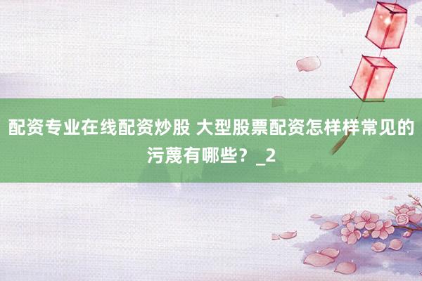 配资专业在线配资炒股 大型股票配资怎样样常见的污蔑有哪些？_2