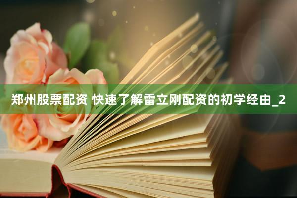 郑州股票配资 快速了解雷立刚配资的初学经由_2
