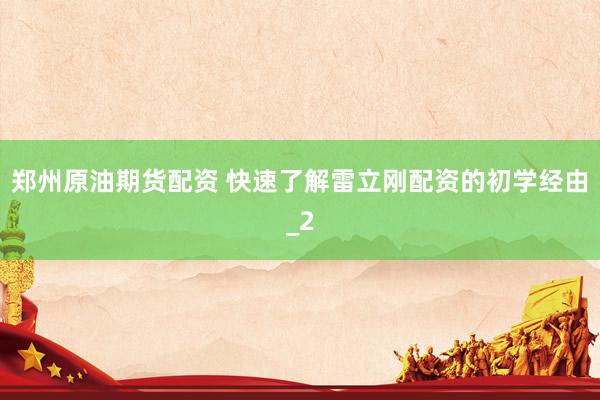 郑州原油期货配资 快速了解雷立刚配资的初学经由_2