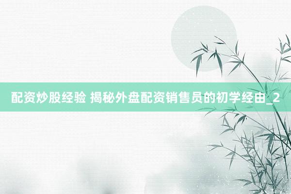 配资炒股经验 揭秘外盘配资销售员的初学经由_2