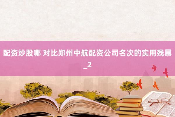 配资炒股哪 对比郑州中航配资公司名次的实用残暴_2