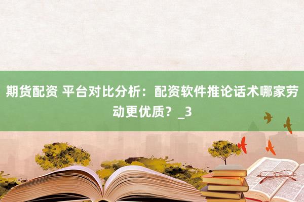 期货配资 平台对比分析：配资软件推论话术哪家劳动更优质？_3
