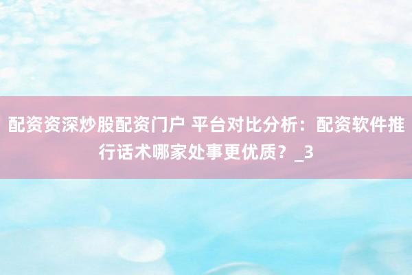 配资资深炒股配资门户 平台对比分析：配资软件推行话术哪家处事更优质？_3