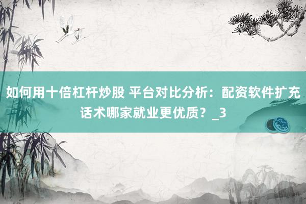 如何用十倍杠杆炒股 平台对比分析：配资软件扩充话术哪家就业更优质？_3