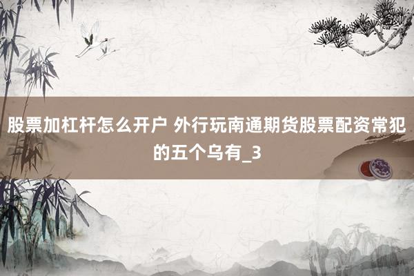 股票加杠杆怎么开户 外行玩南通期货股票配资常犯的五个乌有_3