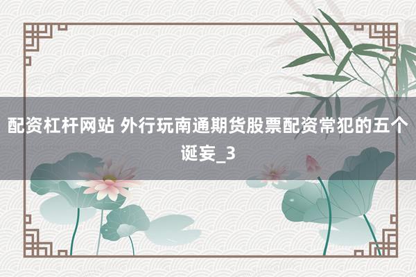 配资杠杆网站 外行玩南通期货股票配资常犯的五个诞妄_3