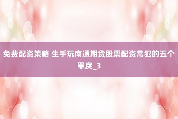 免费配资策略 生手玩南通期货股票配资常犯的五个罪戾_3