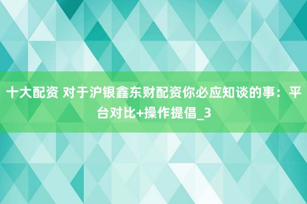 十大配资 对于沪银鑫东财配资你必应知谈的事：平台对比+操作提倡_3