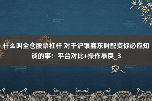 什么叫全仓股票杠杆 对于沪银鑫东财配资你必应知谈的事：平台对比+操作暴戾_3