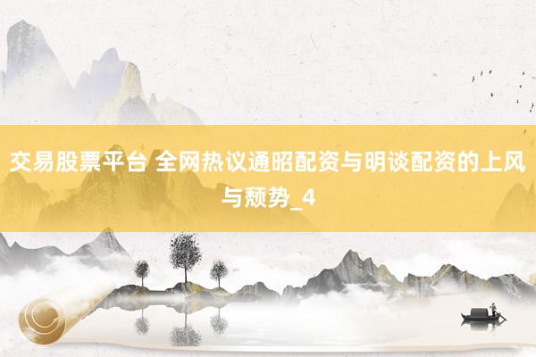 交易股票平台 全网热议通昭配资与明谈配资的上风与颓势_4