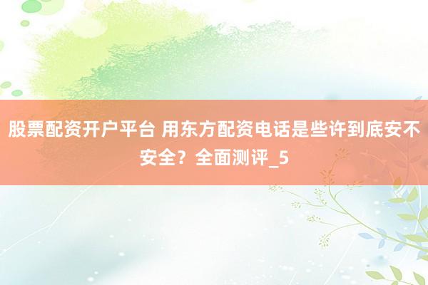 股票配资开户平台 用东方配资电话是些许到底安不安全？全面测评_5