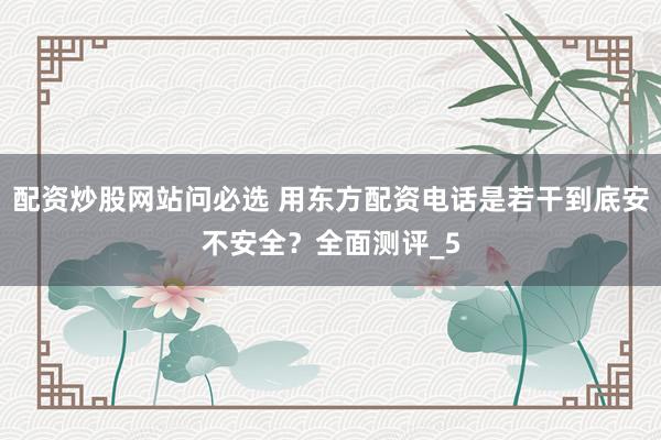 配资炒股网站问必选 用东方配资电话是若干到底安不安全？全面测评_5