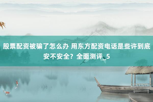 股票配资被骗了怎么办 用东方配资电话是些许到底安不安全？全面测评_5