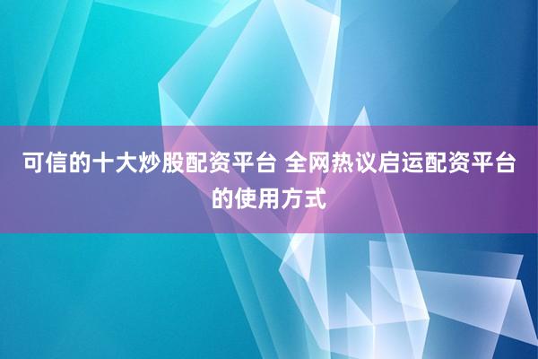 可信的十大炒股配资平台 全网热议启运配资平台的使用方式