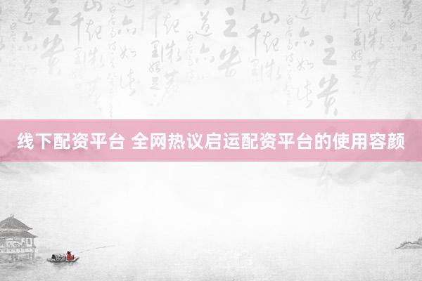 线下配资平台 全网热议启运配资平台的使用容颜