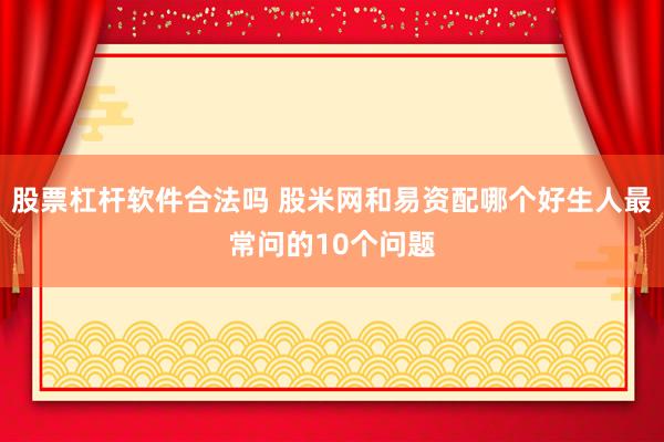 股票杠杆软件合法吗 股米网和易资配哪个好生人最常问的10个问题