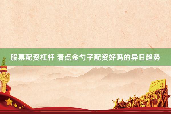 股票配资杠杆 清点金勺子配资好吗的异日趋势
