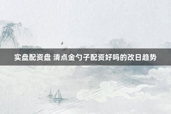 实盘配资盘 清点金勺子配资好吗的改日趋势