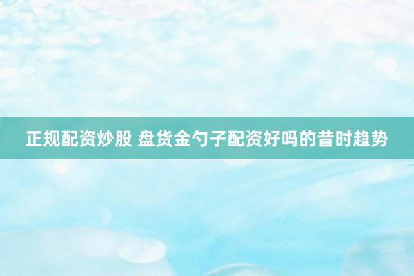 正规配资炒股 盘货金勺子配资好吗的昔时趋势
